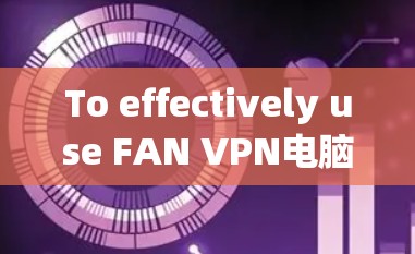 To effectively use FAN VPN电脑客户端,follow these organized steps: To effectively use FAN VPN电脑客户端,follow these organized steps:
