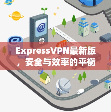ExpressVPN最新版，安全与效率的平衡