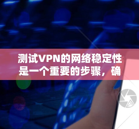 测试VPN的网络稳定性是一个重要的步骤，确保你的VPN网络运行可靠。以下是一个详细的步骤指南，帮助你稳定测试VPN网络