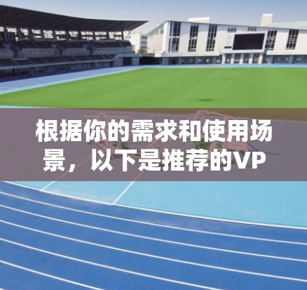 根据你的需求和使用场景，以下是推荐的VPN软件