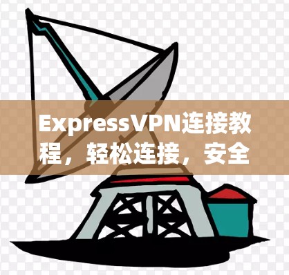 ExpressVPN连接教程，轻松连接，安全无忧