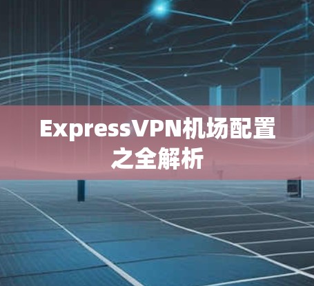 ExpressVPN机场配置之全解析 ExpressVPN机场配置之全解析
