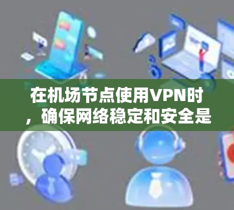 在机场节点使用VPN时，确保网络稳定和安全是非常重要的。以下是一些详细步骤，帮助您测试高速线路