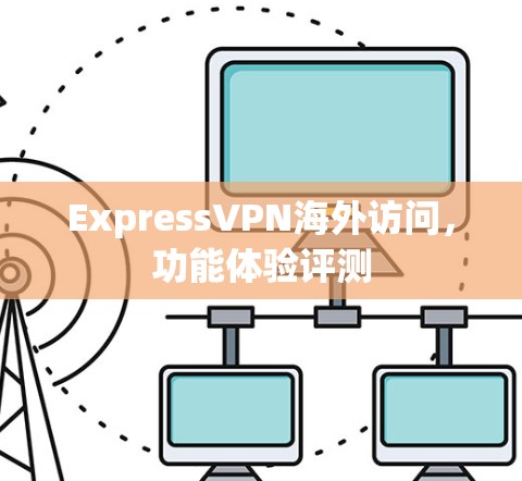 ExpressVPN海外访问,功能体验评测 ExpressVPN海外访问,功能体验评测
