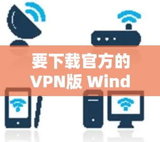 要下载官方的VPN版 Windows 版本,您可以按照以下步骤操作 要下载官方的VPN版 Windows 版本,您可以按照以下步骤操作