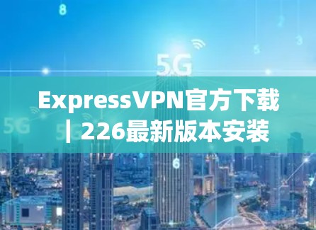ExpressVPN官方下载|226最新版本安装 ExpressVPN官方下载|226最新版本安装