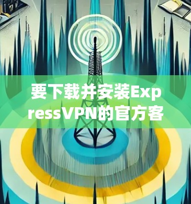 要下载并安装ExpressVPN的官方客户端，您可以按照以下步骤操作