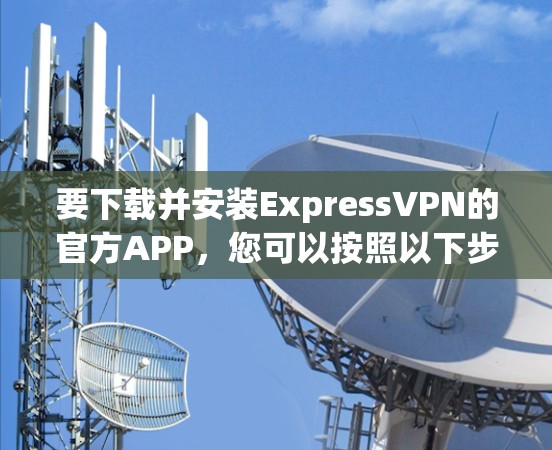 要下载并安装ExpressVPN的官方APP,您可以按照以下步骤操作 要下载并安装ExpressVPN的官方APP,您可以按照以下步骤操作