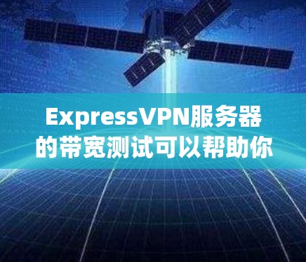 ExpressVPN服务器的带宽测试可以帮助你了解服务器的带宽情况,确保VPN连接的稳定性和可靠性。以下是关于如何进行ExpressVPN服务器带宽测试的步骤 ExpressVPN服务器的带宽测试可以帮助你了解服务器的带宽情况,确保VPN连接的稳定性和可靠性。以下是关于如何进行ExpressVPN服务器带宽测试的步骤