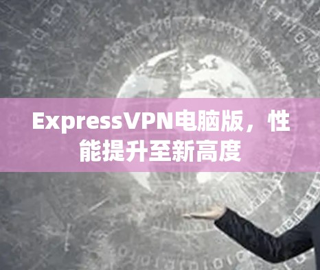ExpressVPN电脑版,性能提升至新高度 ExpressVPN电脑版,性能提升至新高度