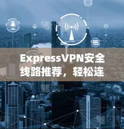 ExpressVPN安全线路推荐,轻松连接,放心出行 ExpressVPN安全线路推荐,轻松连接,放心出行