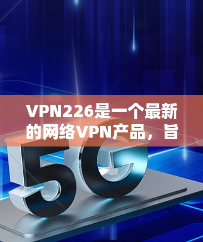 VPN226是一个最新的网络VPN产品,旨在提供安全、高效和便捷的网络连接体验。以下是下载VPN226的步骤说明 VPN226是一个最新的网络VPN产品,旨在提供安全、高效和便捷的网络连接体验。以下是下载VPN226的步骤说明