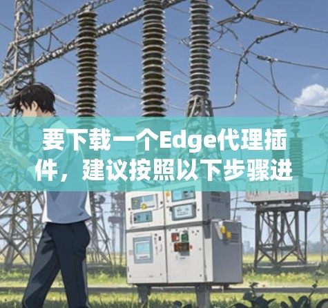 要下载一个Edge代理插件,建议按照以下步骤进行 要下载一个Edge代理插件,建议按照以下步骤进行