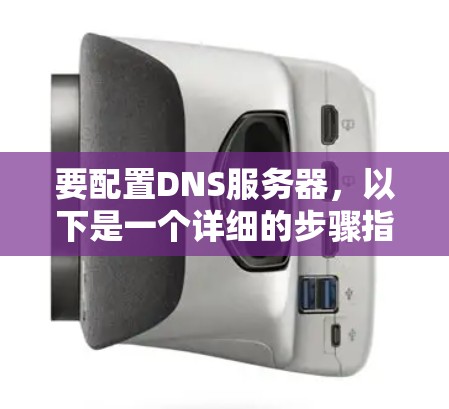 要配置DNS服务器,以下是一个详细的步骤指南 要配置DNS服务器,以下是一个详细的步骤指南