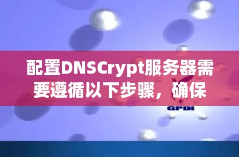 配置DNSCrypt服务器需要遵循以下步骤,确保服务器的安全性 配置DNSCrypt服务器需要遵循以下步骤,确保服务器的安全性