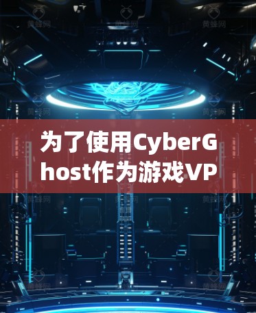 为了使用CyberGhost作为游戏VPN，以下是详细的步骤