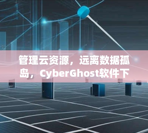 管理云资源,远离数据孤岛,CyberGhost软件下载指南 管理云资源,远离数据孤岛,CyberGhost软件下载指南