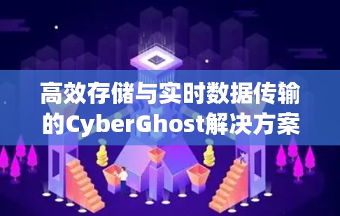 高效存储与实时数据传输的CyberGhost解决方案 高效存储与实时数据传输的CyberGhost解决方案