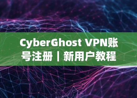 CyberGhost VPN账号注册｜新用户教程