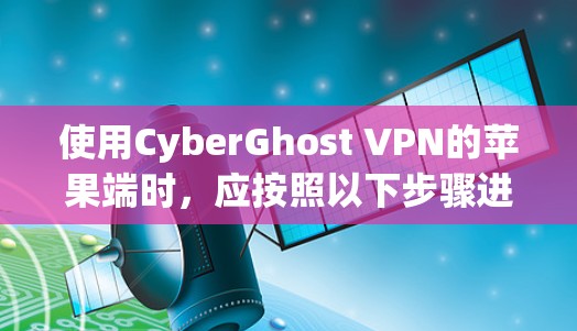使用CyberGhost VPN的苹果端时,应按照以下步骤进行操作 使用CyberGhost VPN的苹果端时,应按照以下步骤进行操作