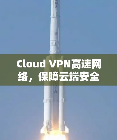 Cloud VPN高速网络,保障云端安全的高效解决方案 Cloud VPN高速网络,保障云端安全的高效解决方案
