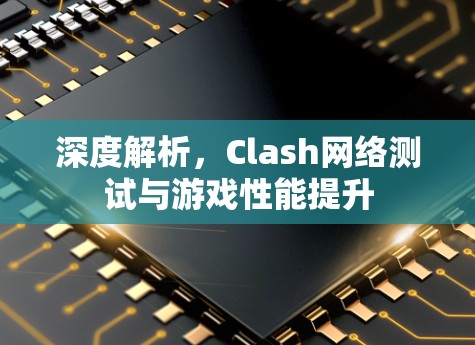 深度解析，Clash网络测试与游戏性能提升
