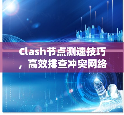 Clash节点测速技巧,高效排查冲突网络 Clash节点测速技巧,高效排查冲突网络