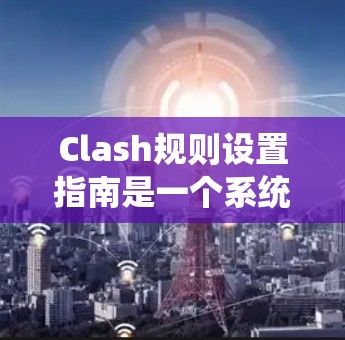 Clash规则设置指南是一个系统化的指南,用于指导开发者正确设置游戏规则,确保游戏运行良好。以下是对该指南的详细总结 Clash规则设置指南是一个系统化的指南,用于指导开发者正确设置游戏规则,确保游戏运行良好。以下是对该指南的详细总结