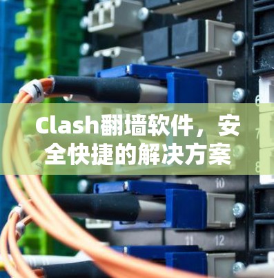 Clash<strong>翻墙软件</strong>，安全快捷的解决方案