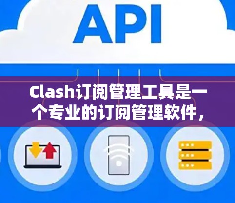 Clash订阅管理工具是一个专业的订阅管理软件，旨在帮助管理者高效管理订阅用户。以下是对该工具的功能和使用流程的详细说明