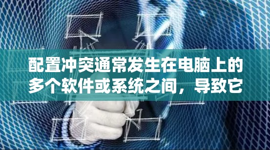配置冲突通常发生在电脑上的多个软件或系统之间,导致它们无法正常运行或出现故障。以下是一些步骤来解决配置冲突的问题 配置冲突通常发生在电脑上的多个软件或系统之间,导致它们无法正常运行或出现故障。以下是一些步骤来解决配置冲突的问题