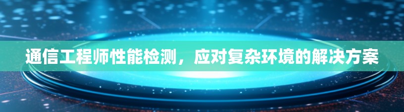 通信工程师性能检测,应对复杂环境的解决方案 通信工程师性能检测,应对复杂环境的解决方案