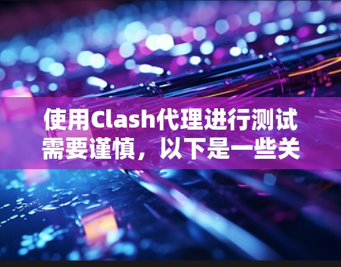 使用Clash代理进行测试需要谨慎,以下是一些关键步骤和注意事项 使用Clash代理进行测试需要谨慎,以下是一些关键步骤和注意事项