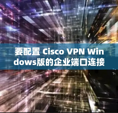 要配置 Cisco VPN Windows版的企业端口连接，可以按照以下步骤进行