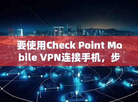 要使用Check Point Mobile VPN连接手机，步骤如下