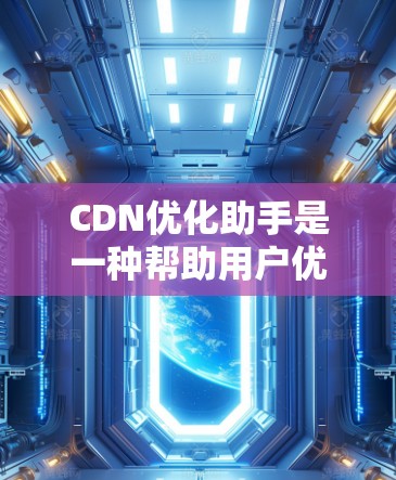 CDN优化助手是一种帮助用户优化CDN配置的工具,旨在提升网络性能,减少延迟和加载时间。以下是对CDN优化助手的详细总结 CDN优化助手是一种帮助用户优化CDN配置的工具,旨在提升网络性能,减少延迟和加载时间。以下是对CDN优化助手的详细总结