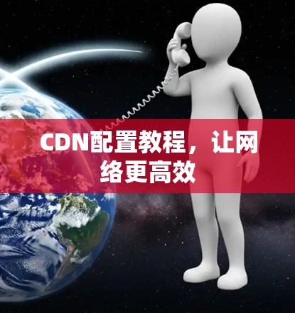 CDN配置教程,让网络更高效 CDN配置教程,让网络更高效