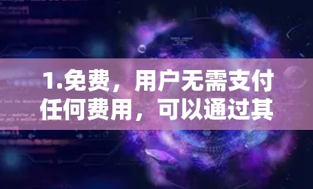 1.免费,用户无需支付任何费用,可以通过其网站或应用程序访问 1.免费,用户无需支付任何费用,可以通过其网站或应用程序访问