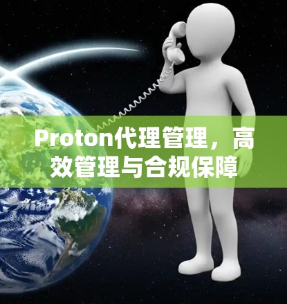 Proton代理管理,高效管理与合规保障 Proton代理管理,高效管理与合规保障