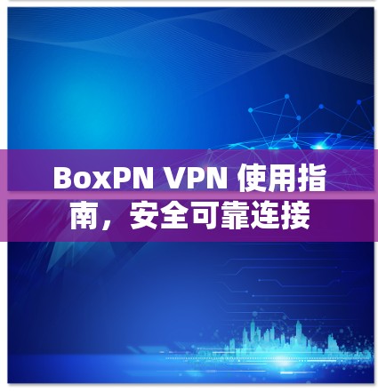 BoxPN VPN 使用指南,安全可靠连接 BoxPN VPN 使用指南,安全可靠连接