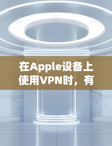 在Apple设备上使用VPN时,有几个关键步骤需要遵循,以确保安全和合规 在Apple设备上使用VPN时,有几个关键步骤需要遵循,以确保安全和合规