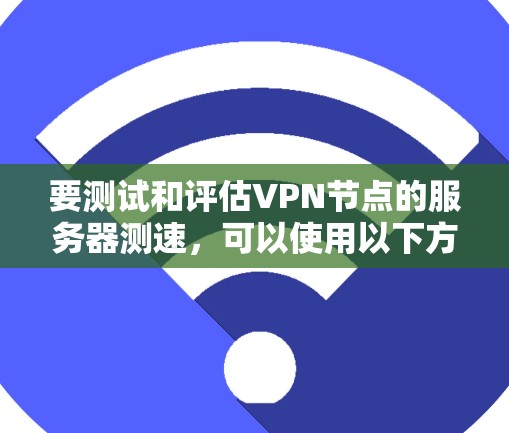 要测试和评估VPN节点的服务器测速,可以使用以下方法和工具 要测试和评估VPN节点的服务器测速,可以使用以下方法和工具