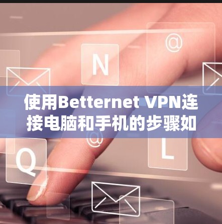 使用Betternet VPN连接电脑和手机的步骤如下 使用Betternet VPN连接电脑和手机的步骤如下