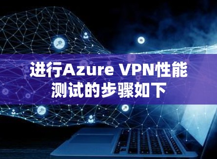进行Azure VPN性能测试的步骤如下 进行Azure VPN性能测试的步骤如下