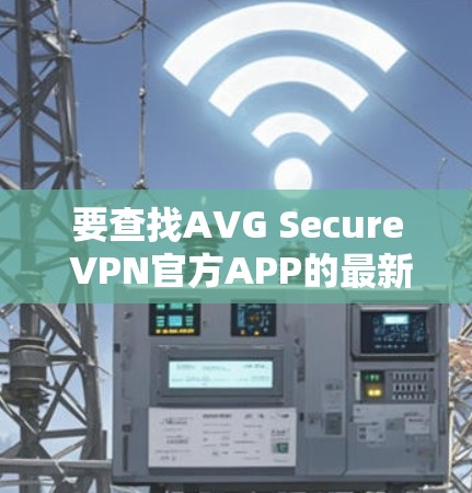 要查找AVG Secure VPN官方APP的最新版本,可以按照以下步骤进行 要查找AVG Secure VPN官方APP的最新版本,可以按照以下步骤进行