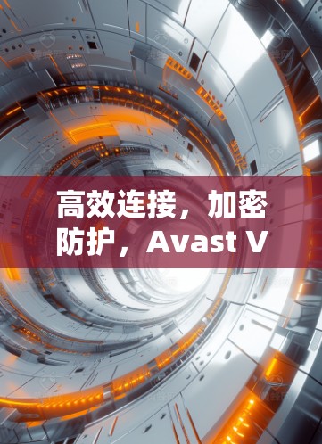 高效连接，加密防护，Avast VPN为你的网络连接保驾护航