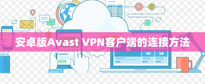 安卓版Avast VPN客户端的连接方法 安卓版Avast VPN客户端的连接方法