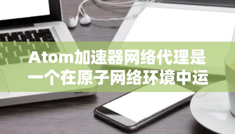 Atom加速器网络代理是一个在原子网络环境中运行的网络代理软件,旨在优化网络性能,提升数据传输速率。以下是关于该概念的详细分析和解决方案 Atom加速器网络代理是一个在原子网络环境中运行的网络代理软件,旨在优化网络性能,提升数据传输速率。以下是关于该概念的详细分析和解决方案