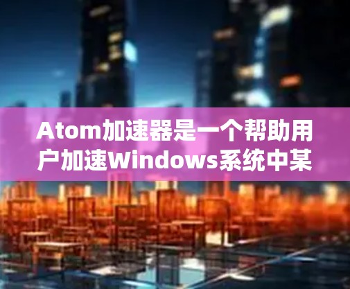 Atom加速器是一个帮助用户加速Windows系统中某些应用的工具。以下是使用它并了解其功能的步骤 Atom加速器是一个帮助用户加速Windows系统中某些应用的工具。以下是使用它并了解其功能的步骤