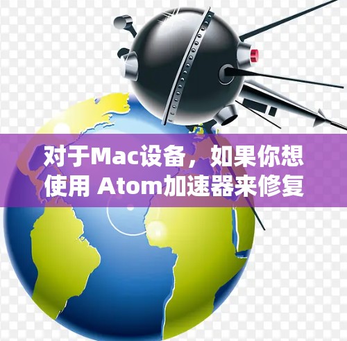 对于Mac设备，如果你想使用 Atom加速器来修复旧版的AtomOS系统，以下是一些推荐的工具和步骤